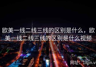 欧美一线二线三线的区别是什么，欧美一线二线三线的区别是什么视频