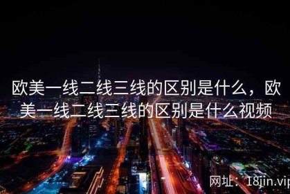 欧美一线二线三线的区别是什么，欧美一线二线三线的区别是什么视频