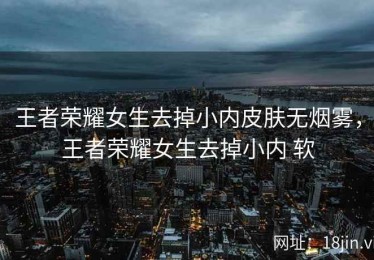 王者荣耀女生去掉小内皮肤无烟雾，王者荣耀女生去掉小内 软