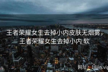 王者荣耀女生去掉小内皮肤无烟雾，王者荣耀女生去掉小内 软