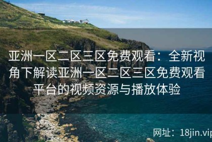 亚洲一区二区三区免费观看：全新视角下解读亚洲一区二区三区免费观看平台的视频资源与播放体验