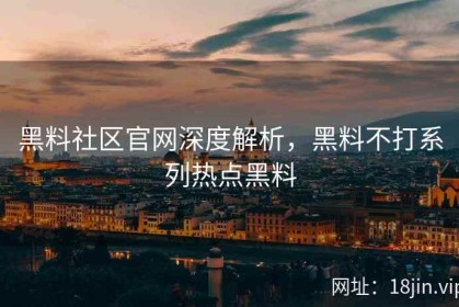 黑料社区官网深度解析，黑料不打系列热点黑料