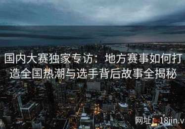 国内大赛独家专访：地方赛事如何打造全国热潮与选手背后故事全揭秘