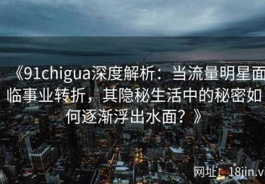 《91chigua深度解析：当流量明星面临事业转折，其隐秘生活中的秘密如何逐渐浮出水面？》
