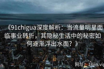 《91chigua深度解析：当流量明星面临事业转折，其隐秘生活中的秘密如何逐渐浮出水面？》