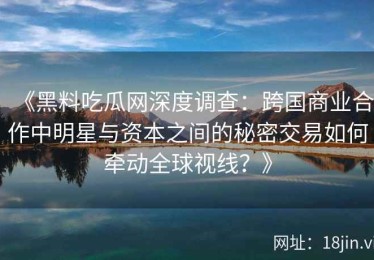 《黑料吃瓜网深度调查：跨国商业合作中明星与资本之间的秘密交易如何牵动全球视线？》