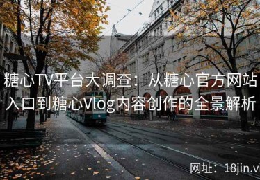 糖心TV平台大调查：从糖心官方网站入口到糖心Vlog内容创作的全景解析