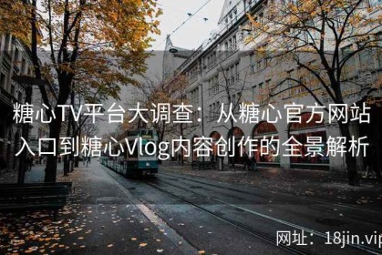 糖心TV平台大调查：从糖心官方网站入口到糖心Vlog内容创作的全景解析