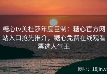 糖心tv美杜莎年度巨制：糖心官方网站入口抢先推介，糖心免费在线观看票选人气王