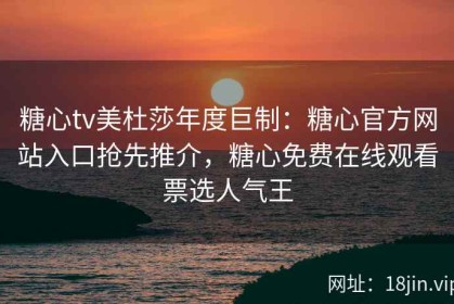 糖心tv美杜莎年度巨制：糖心官方网站入口抢先推介，糖心免费在线观看票选人气王