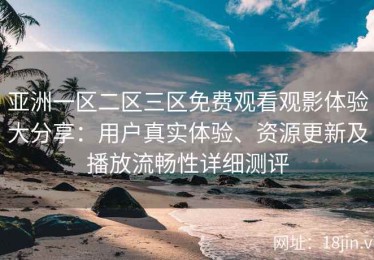亚洲一区二区三区免费观看观影体验大分享：用户真实体验、资源更新及播放流畅性详细测评