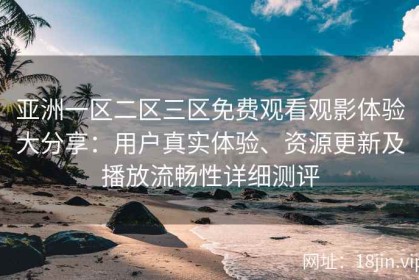 亚洲一区二区三区免费观看观影体验大分享：用户真实体验、资源更新及播放流畅性详细测评
