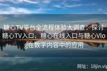 糖心TV平台全流程体验大调查：探讨糖心TV入口、糖心在线入口与糖心Vlog在数字内容中的应用
