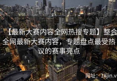 【最新大赛内容全网热搜专题】整合全网最新大赛内容，专题盘点最受热议的赛事亮点