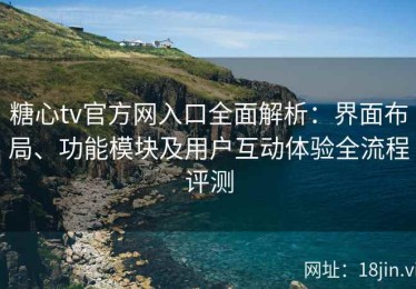 糖心tv官方网入口全面解析：界面布局、功能模块及用户互动体验全流程评测