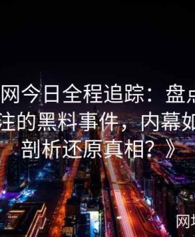 《黑料网今日全程追踪：盘点近期最引发关注的黑料事件，内幕如何逐层剖析还原真相？》