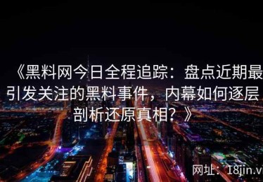 《黑料网今日全程追踪：盘点近期最引发关注的黑料事件，内幕如何逐层剖析还原真相？》