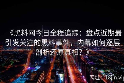 《黑料网今日全程追踪：盘点近期最引发关注的黑料事件，内幕如何逐层剖析还原真相？》