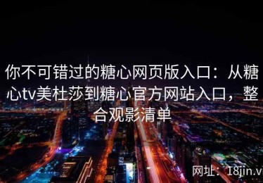 你不可错过的糖心网页版入口：从糖心tv美杜莎到糖心官方网站入口，整合观影清单