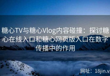 糖心TV与糖心Vlog内容碰撞：探讨糖心在线入口和糖心网页版入口在数字传播中的作用