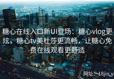 糖心在线入口新UI登场：糖心vlog更炫，糖心tv美杜莎更流畅，让糖心免费在线观看更舒适