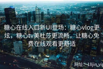 糖心在线入口新UI登场：糖心vlog更炫，糖心tv美杜莎更流畅，让糖心免费在线观看更舒适