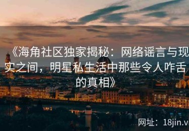 《海角社区独家揭秘：网络谣言与现实之间，明星私生活中那些令人咋舌的真相》
