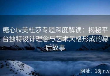 糖心tv美杜莎专题深度解读：揭秘平台独特设计理念与艺术风格形成的幕后故事