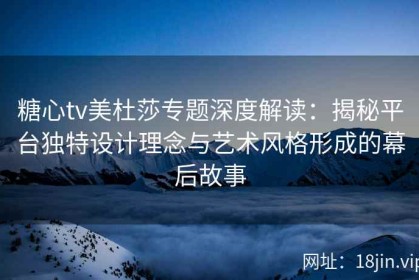 糖心tv美杜莎专题深度解读：揭秘平台独特设计理念与艺术风格形成的幕后故事