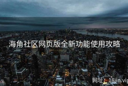 海角社区网页版全新功能使用攻略