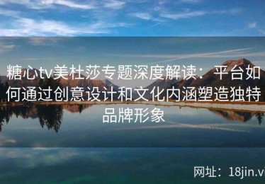 糖心tv美杜莎专题深度解读：平台如何通过创意设计和文化内涵塑造独特品牌形象