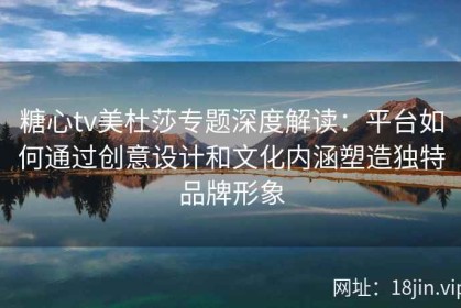 糖心tv美杜莎专题深度解读：平台如何通过创意设计和文化内涵塑造独特品牌形象