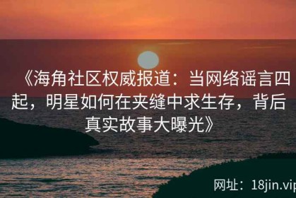 《海角社区权威报道：当网络谣言四起，明星如何在夹缝中求生存，背后真实故事大曝光》