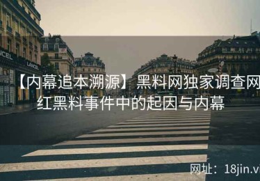 【内幕追本溯源】黑料网独家调查网红黑料事件中的起因与内幕