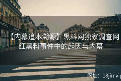 【内幕追本溯源】黑料网独家调查网红黑料事件中的起因与内幕