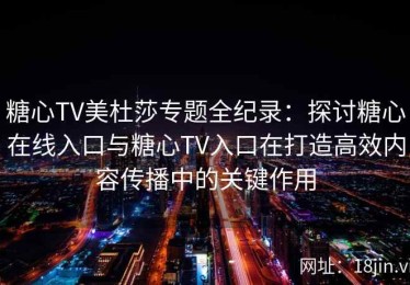 糖心TV美杜莎专题全纪录：探讨糖心在线入口与糖心TV入口在打造高效内容传播中的关键作用