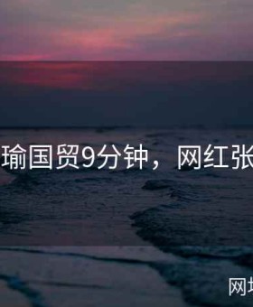 张津瑜国贸9分钟，网红张津铭