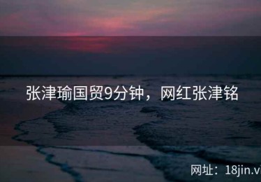 张津瑜国贸9分钟，网红张津铭