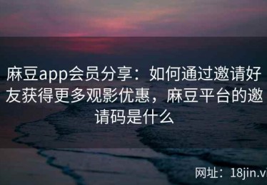 麻豆app会员分享：如何通过邀请好友获得更多观影优惠，麻豆平台的邀请码是什么