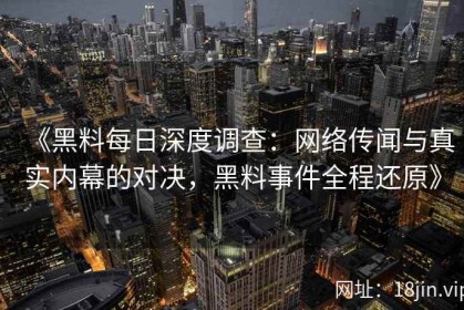 《黑料每日深度调查：网络传闻与真实内幕的对决，黑料事件全程还原》
