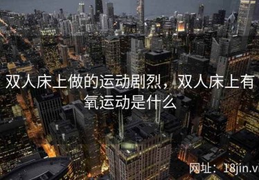 双人床上做的运动剧烈，双人床上有氧运动是什么