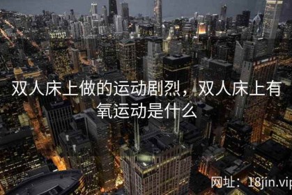 双人床上做的运动剧烈，双人床上有氧运动是什么