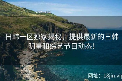 日韩一区独家揭秘，提供最新的日韩明星和综艺节目动态！
