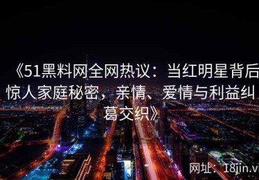 《51黑料网全网热议：当红明星背后惊人家庭秘密，亲情、爱情与利益纠葛交织》