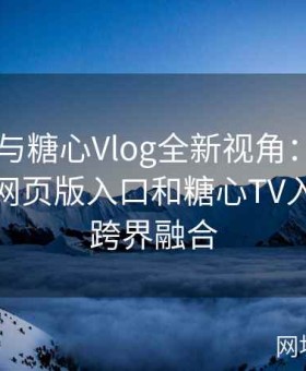 糖心TV与糖心Vlog全新视角：如何通过糖心网页版入口和糖心TV入口实现跨界融合