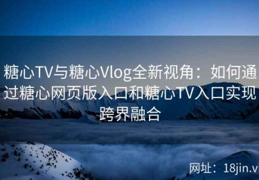 糖心TV与糖心Vlog全新视角：如何通过糖心网页版入口和糖心TV入口实现跨界融合