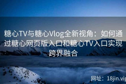 糖心TV与糖心Vlog全新视角：如何通过糖心网页版入口和糖心TV入口实现跨界融合