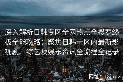 深入解析日韩专区全网热点全搜罗终极全能攻略：聚焦日韩一区内最新影视剧、综艺及娱乐资讯全流程全记录