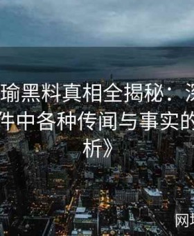 《张津瑜黑料真相全揭秘：深度追踪争议事件中各种传闻与事实的碰撞分析》