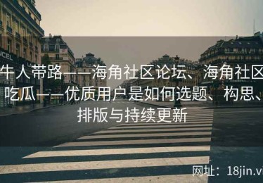 牛人带路——海角社区论坛、海角社区吃瓜——优质用户是如何选题、构思、排版与持续更新